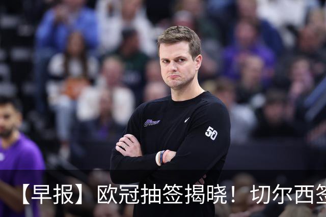 【早报】欧冠抽签揭晓！切尔西签下维拉门将大马丁！
