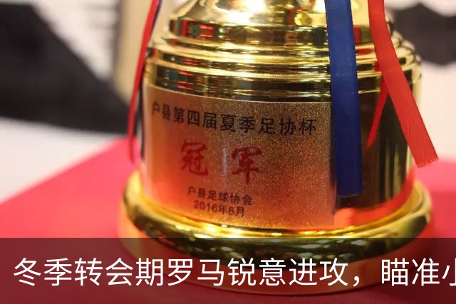 冬季转会期罗马锐意进攻，瞄准小基耶萨和许多球员