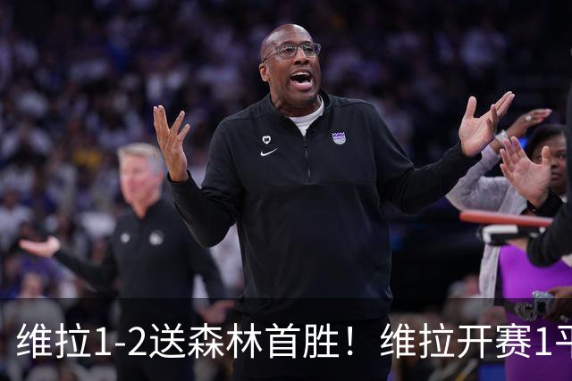 维拉1-2送森林首胜！维拉开赛1平3负 伊戈尔·热苏斯88分钟绝杀